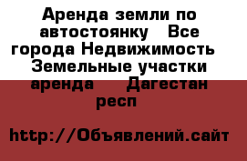 Аренда земли по автостоянку - Все города Недвижимость » Земельные участки аренда   . Дагестан респ.